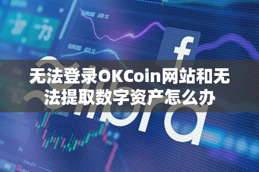 无法登录OKCoin网站和无法提取数字资产怎么办