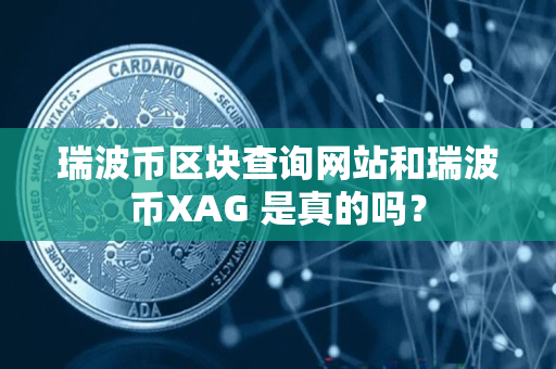 瑞波币区块查询网站和瑞波币XAG 是真的吗? 瑞波币区块查询网站和瑞波币XAG 是真的吗?