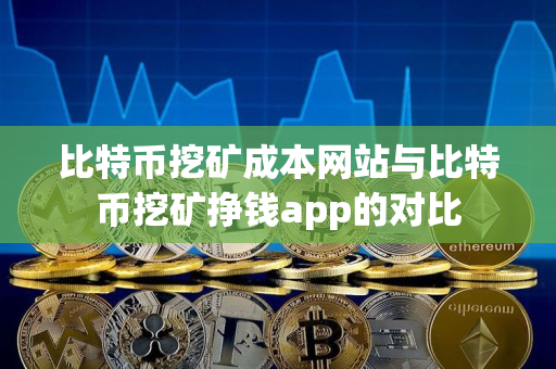 比特币挖矿成本网站与比特币挖矿挣钱app的对比 比特币挖矿成本网站与比特币挖矿挣钱app的对比