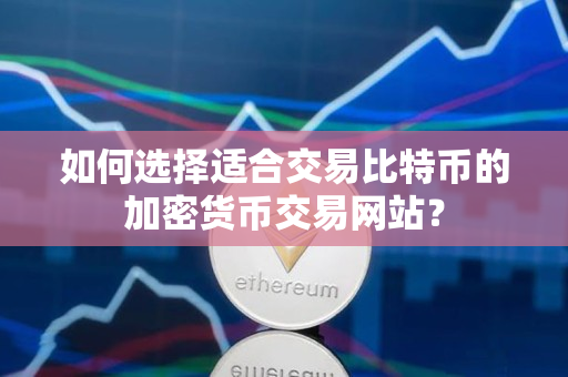 如何选择适合交易比特币的加密货币交易网站？
