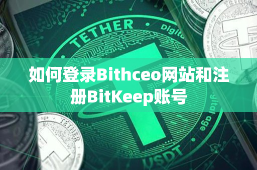 如何登录Bithceo网站和注册BitKeep账号 如何登录Bithceo网站和注册BitKeep账号