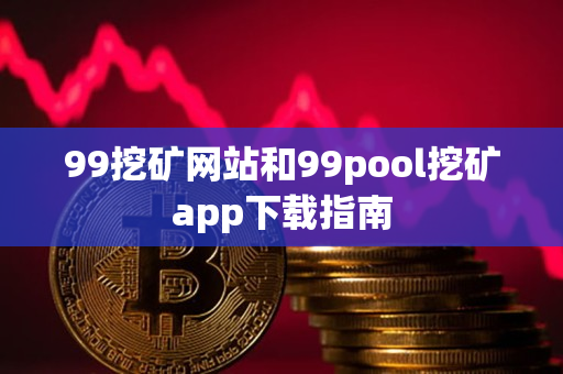 99挖矿网站和99pool挖矿app下载指南
