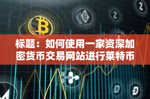 标题:如何使用一家资深加密货币交易网站进行莱特币交易 标题:如何使用一家资深加密货币交易网站进行莱特币交易