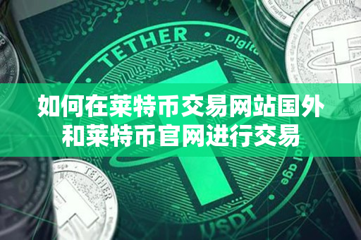 如何在莱特币交易网站国外和莱特币官网进行交易 如何在莱特币交易网站国外和莱特币官网进行交易