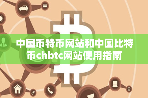 中国币特币网站和中国比特币chbtc网站使用指南 中国币特币网站和中国比特币chbtc网站使用指南