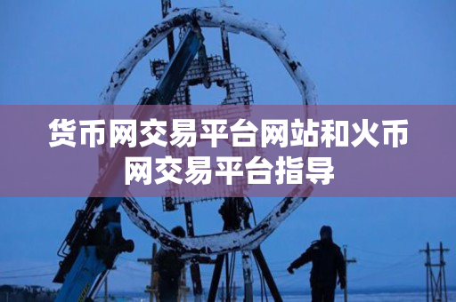 货币网交易平台网站和火币网交易平台指导