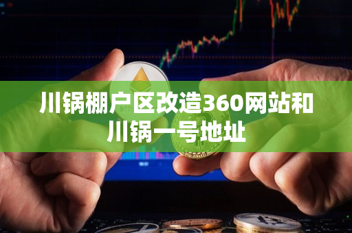 川锅棚户区改造360网站和川锅一号地址 川锅棚户区改造360网站和川锅一号地址