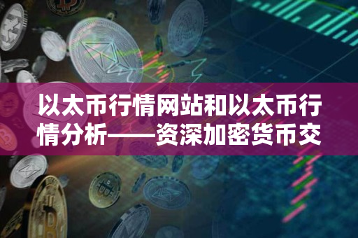以太币行情网站和以太币行情分析——资深加密货币交易者的指导 以太币行情网站和以太币行情分析——资深加密货币交易者的指导