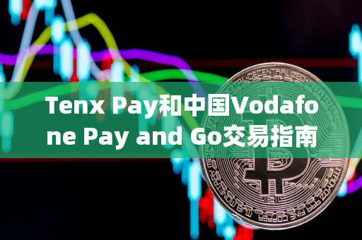 Tenx Pay和中国Vodafone Pay and Go交易指南 Tenx Pay和中国Vodafone Pay and Go交易指南