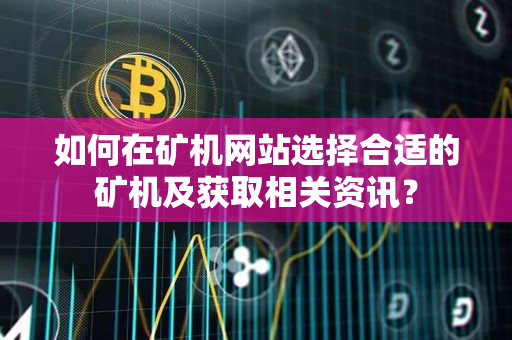 如何在矿机网站选择合适的矿机及获取相关资讯? 如何在矿机网站选择合适的矿机及获取相关资讯?
