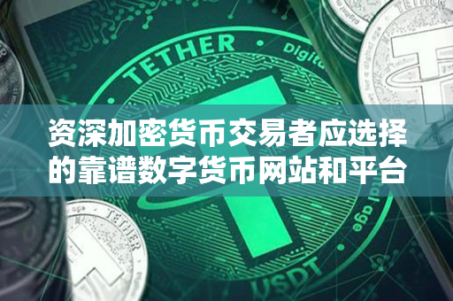 资深加密货币交易者应选择的靠谱数字货币网站和平台