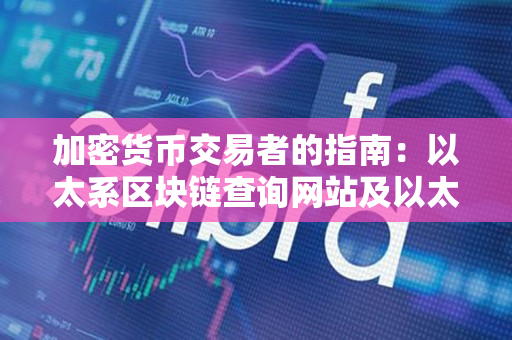 加密货币交易者的指南：以太系区块链查询网站及以太坊区块链查询浏览器