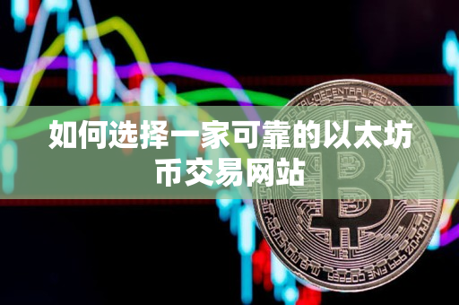 如何选择一家可靠的以太坊币交易网站 如何选择一家可靠的以太坊币交易网站