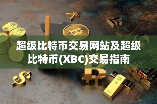 超级比特币交易网站及超级比特币(XBC)交易指南 超级比特币交易网站及超级比特币(XBC)交易指南
