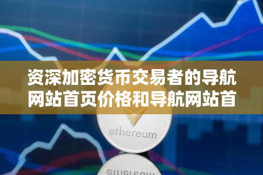 资深加密货币交易者的导航网站首页价格和导航网站首页价格查询指南 资深加密货币交易者的导航网站首页价格和导航网站首页价格查询指南