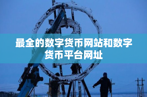 最全的数字货币网站和数字货币平台网址 最全的数字货币网站和数字货币平台网址