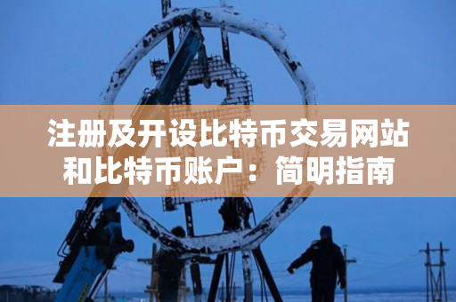 注册及开设比特币交易网站和比特币账户:简明指南 注册及开设比特币交易网站和比特币账户:简明指南