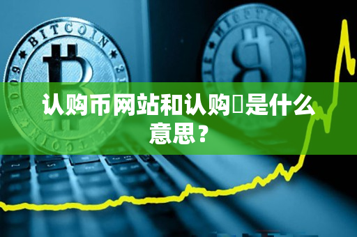 认购币网站和认购劵是什么意思？