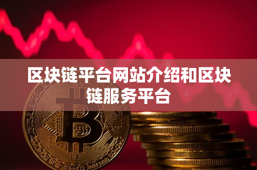 区块链平台网站介绍和区块链服务平台 区块链平台网站介绍和区块链服务平台