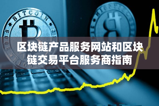 区块链产品服务网站和区块链交易平台服务商指南