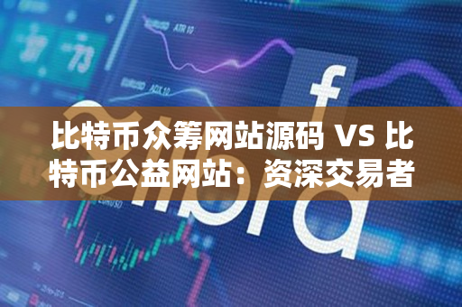 比特币众筹网站源码 VS 比特币公益网站:资深交易者的指南 比特币众筹网站源码 VS 比特币公益网站:资深交易者的指南