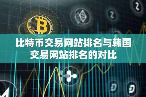 比特币交易网站排名与韩国交易网站排名的对比 比特币交易网站排名与韩国交易网站排名的对比