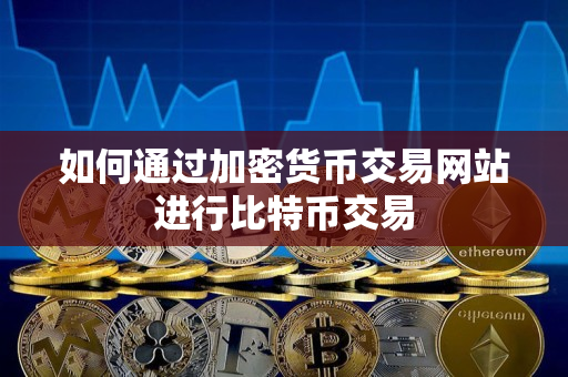 如何通过加密货币交易网站进行比特币交易 如何通过加密货币交易网站进行比特币交易