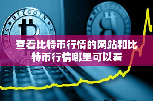 查看比特币行情的网站和比特币行情哪里可以看 查看比特币行情的网站和比特币行情哪里可以看