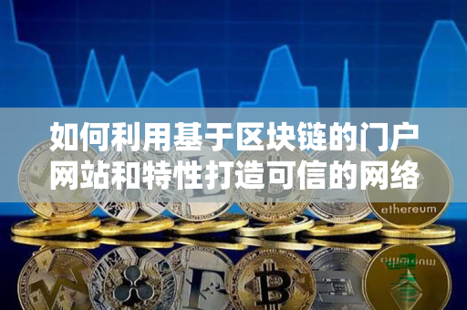如何利用基于区块链的门户网站和特性打造可信的网络运营环境