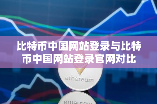 比特币中国网站登录与比特币中国网站登录官网对比 比特币中国网站登录与比特币中国网站登录官网对比