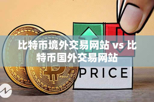 比特币境外交易网站 vs 比特币国外交易网站
