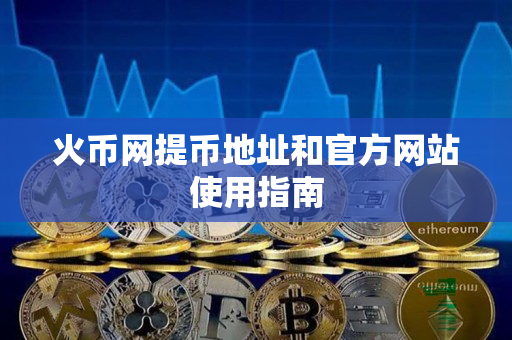 火币网提币地址和官方网站使用指南 火币网提币地址和官方网站使用指南