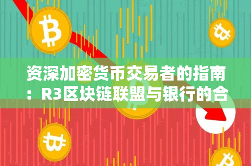 资深加密货币交易者的指南:R3区块链联盟与银行的合作 资深加密货币交易者的指南:R3区块链联盟与银行的合作
