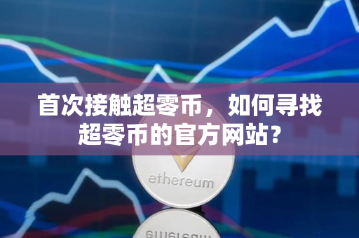 首次接触超零币,如何寻找超零币的官方网站? 首次接触超零币,如何寻找超零币的官方网站?