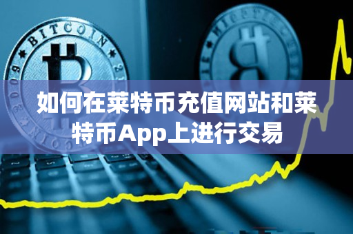 如何在莱特币充值网站和莱特币App上进行交易 如何在莱特币充值网站和莱特币App上进行交易