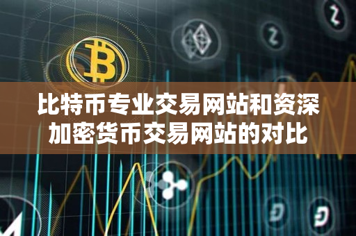 比特币专业交易网站和资深加密货币交易网站的对比