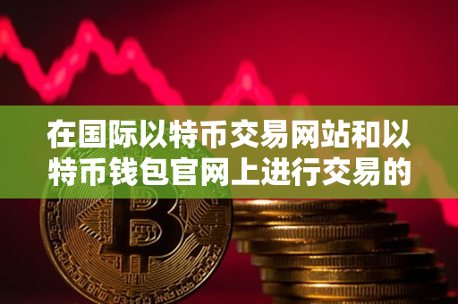 在国际以特币交易网站和以特币钱包官网上进行交易的指南 在国际以特币交易网站和以特币钱包官网上进行交易的指南