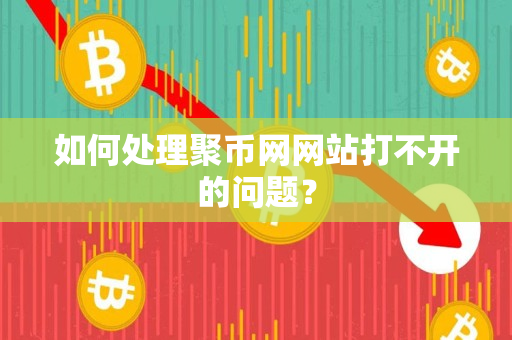 如何处理聚币网网站打不开的问题? 如何处理聚币网网站打不开的问题?