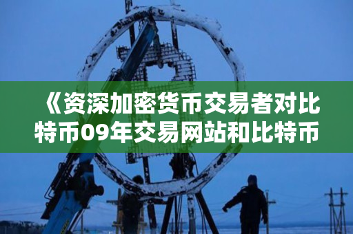 《资深加密货币交易者对比特币09年交易网站和比特币09年交易网站官网的对比说明指导》