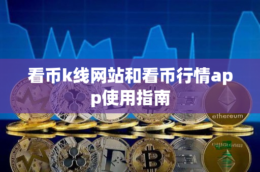 看币k线网站和看币行情app使用指南 看币k线网站和看币行情app使用指南