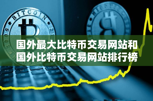 国外最大比特币交易网站和国外比特币交易网站排行榜及指南 国外最大比特币交易网站和国外比特币交易网站排行榜及指南