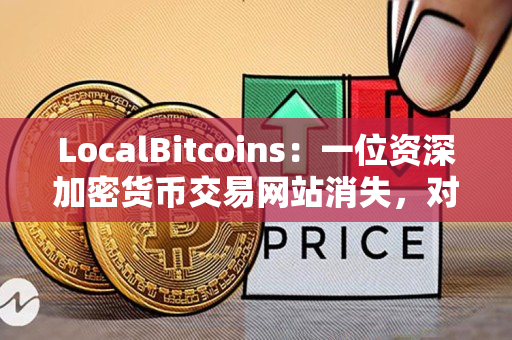 LocalBitcoins：一位资深加密货币交易网站消失，对交易者们意味着什么？