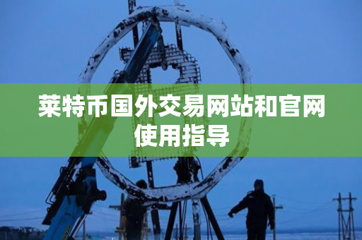 莱特币国外交易网站和官网使用指导 莱特币国外交易网站和官网使用指导