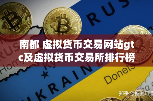 南都 虚拟货币交易网站gtc及虚拟货币交易所排行榜 南都 虚拟货币交易网站gtc及虚拟货币交易所排行榜