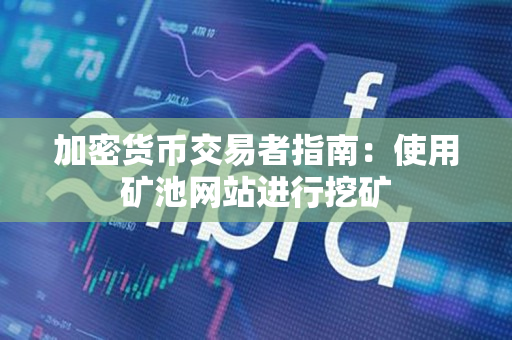 加密货币交易者指南:使用矿池网站进行挖矿 加密货币交易者指南:使用矿池网站进行挖矿