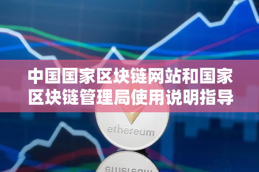 中国国家区块链网站和国家区块链管理局使用说明指导 中国国家区块链网站和国家区块链管理局使用说明指导