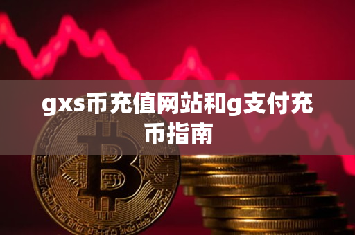 gxs币充值网站和g支付充币指南 gxs币充值网站和g支付充币指南