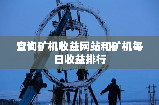 查询矿机收益网站和矿机每日收益排行 查询矿机收益网站和矿机每日收益排行