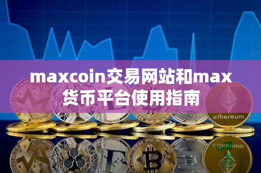 maxcoin交易网站和max货币平台使用指南