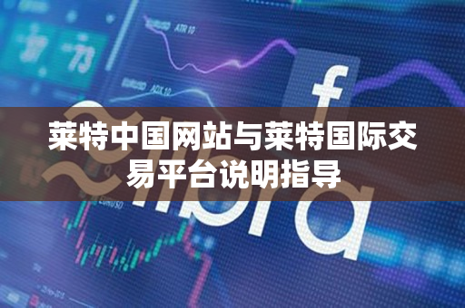 莱特中国网站与莱特国际交易平台说明指导 莱特中国网站与莱特国际交易平台说明指导